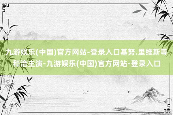 九游娱乐(中国)官方网站-登录入口基努.里维斯等和洽主演-九游娱乐(中国)官方网站-登录入口