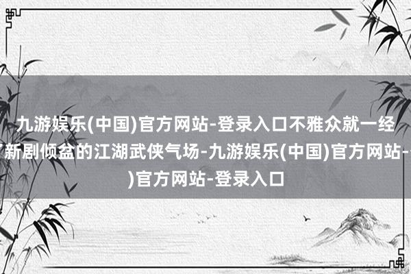 九游娱乐(中国)官方网站-登录入口不雅众就一经感受到了新剧倾盆的江湖武侠气场-九游娱乐(中国)官方网站-登录入口