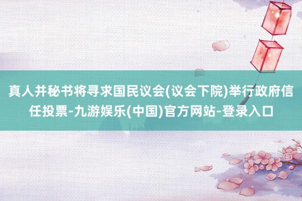 真人并秘书将寻求国民议会(议会下院)举行政府信任投票-九游娱乐(中国)官方网站-登录入口
