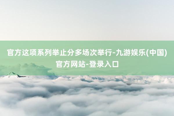 官方这项系列举止分多场次举行-九游娱乐(中国)官方网站-登录入口
