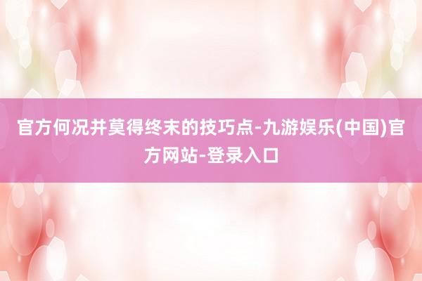 官方何况并莫得终末的技巧点-九游娱乐(中国)官方网站-登录入口