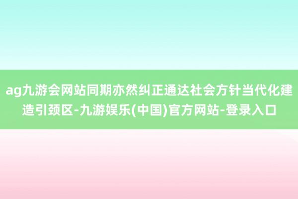ag九游会网站同期亦然纠正通达社会方针当代化建造引颈区-九游娱乐(中国)官方网站-登录入口