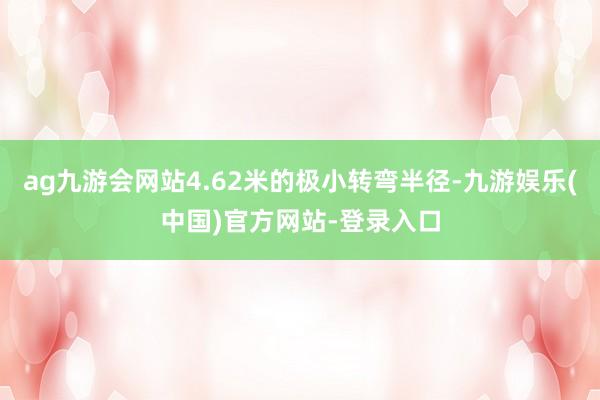 ag九游会网站4.62米的极小转弯半径-九游娱乐(中国)官方网站-登录入口