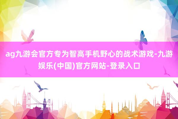 ag九游会官方专为智高手机野心的战术游戏-九游娱乐(中国)官方网站-登录入口