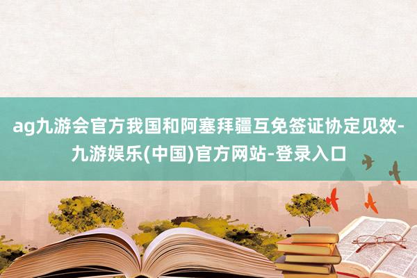 ag九游会官方我国和阿塞拜疆互免签证协定见效-九游娱乐(中国)官方网站-登录入口