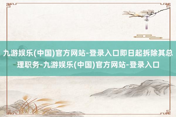 九游娱乐(中国)官方网站-登录入口即日起拆除其总理职务-九游娱乐(中国)官方网站-登录入口