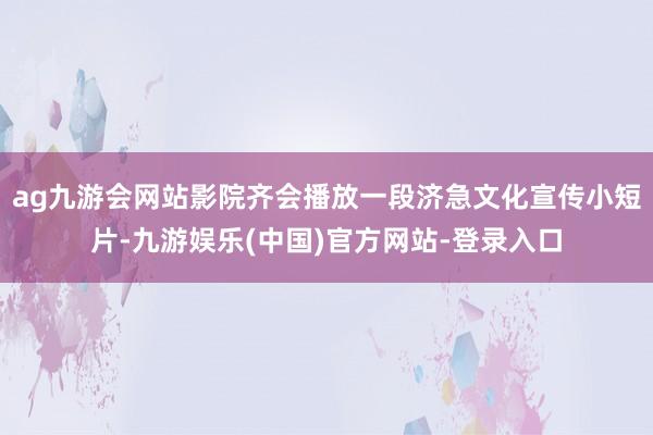 ag九游会网站影院齐会播放一段济急文化宣传小短片-九游娱乐(中国)官方网站-登录入口