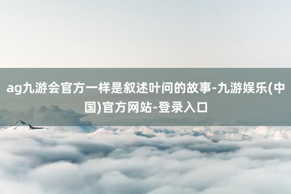 ag九游会官方一样是叙述叶问的故事-九游娱乐(中国)官方网站-登录入口