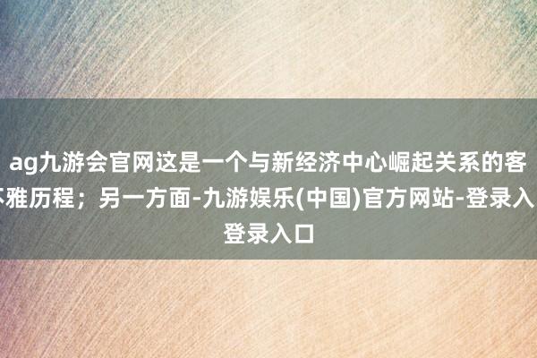ag九游会官网这是一个与新经济中心崛起关系的客不雅历程；另一方面-九游娱乐(中国)官方网站-登录入口