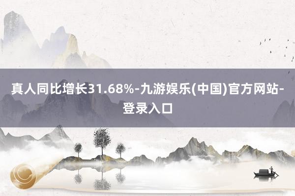 真人同比增长31.68%-九游娱乐(中国)官方网站-登录入口