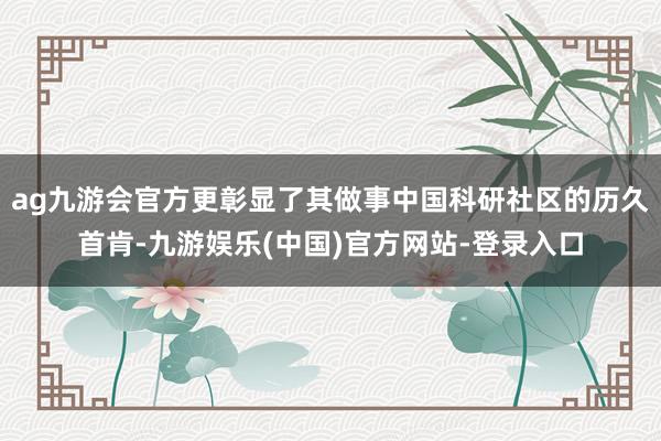 ag九游会官方更彰显了其做事中国科研社区的历久首肯-九游娱乐(中国)官方网站-登录入口