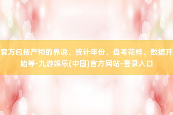 官方包括产物的界说、统计年份、盘考花样、数据开始等-九游娱乐(中国)官方网站-登录入口