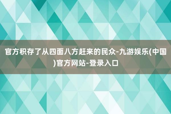 官方积存了从四面八方赶来的民众-九游娱乐(中国)官方网站-登录入口