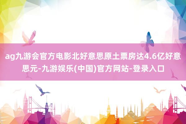 ag九游会官方电影北好意思原土票房达4.6亿好意思元-九游娱乐(中国)官方网站-登录入口