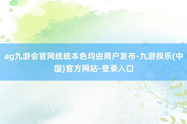ag九游会官网统统本色均由用户发布-九游娱乐(中国)官方网站-登录入口