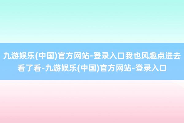 九游娱乐(中国)官方网站-登录入口我也风趣点进去看了看-九游娱乐(中国)官方网站-登录入口