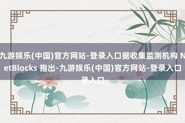 九游娱乐(中国)官方网站-登录入口据收集监测机构 NetBlocks 指出-九游娱乐(中国)官方网站-登录入口
