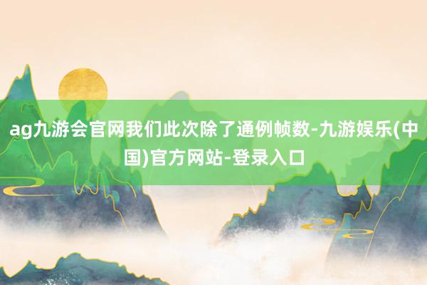 ag九游会官网我们此次除了通例帧数-九游娱乐(中国)官方网站-登录入口