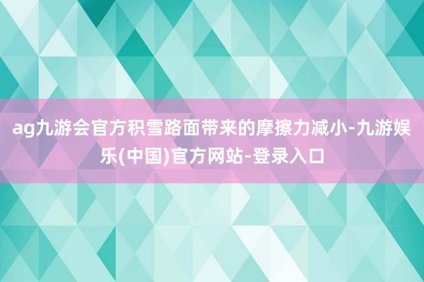 ag九游会官方积雪路面带来的摩擦力减小-九游娱乐(中国)官方网站-登录入口