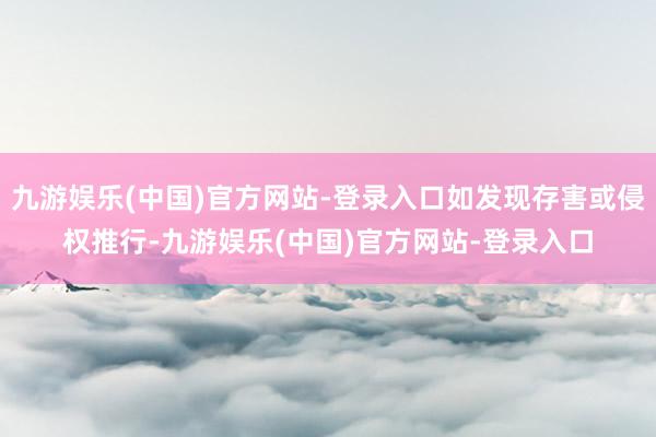九游娱乐(中国)官方网站-登录入口如发现存害或侵权推行-九游娱乐(中国)官方网站-登录入口