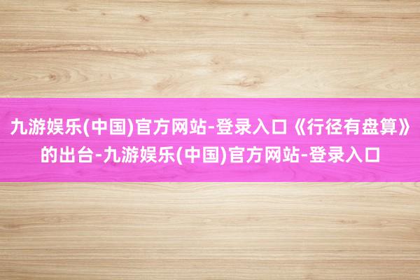 九游娱乐(中国)官方网站-登录入口《行径有盘算》的出台-九游娱乐(中国)官方网站-登录入口