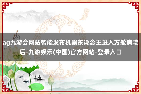 ag九游会网站智能发布机器东说念主进入方舱病院后-九游娱乐(中国)官方网站-登录入口