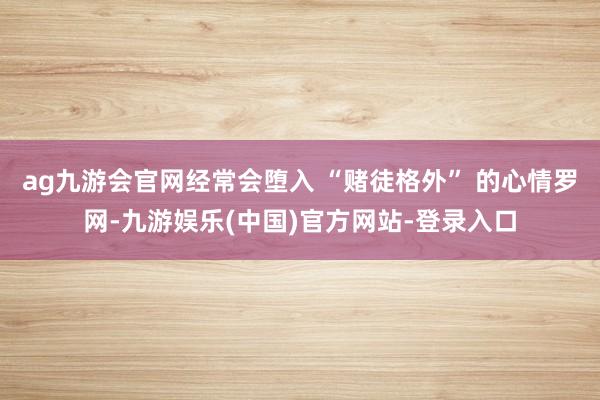 ag九游会官网经常会堕入 “赌徒格外” 的心情罗网-九游娱乐(中国)官方网站-登录入口