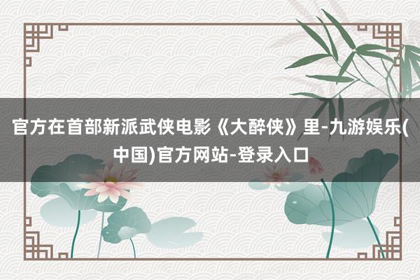 官方在首部新派武侠电影《大醉侠》里-九游娱乐(中国)官方网站-登录入口