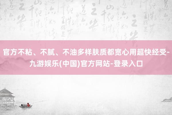 官方不粘、不腻、不油多样肤质都宽心用超快经受-九游娱乐(中国)官方网站-登录入口