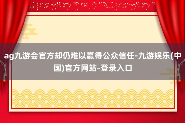 ag九游会官方却仍难以赢得公众信任-九游娱乐(中国)官方网站-登录入口