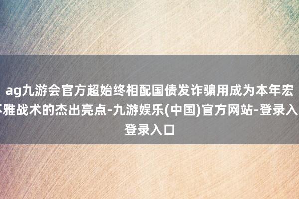 ag九游会官方超始终相配国债发诈骗用成为本年宏不雅战术的杰出亮点-九游娱乐(中国)官方网站-登录入口