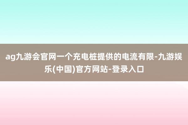 ag九游会官网一个充电桩提供的电流有限-九游娱乐(中国)官方网站-登录入口
