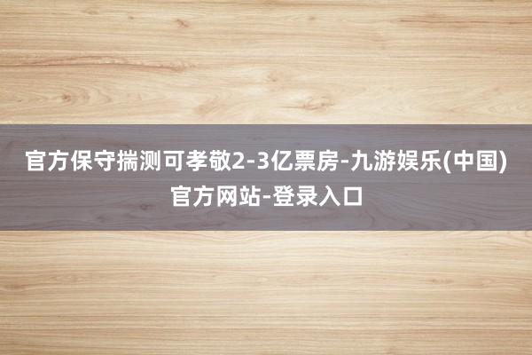 官方保守揣测可孝敬2-3亿票房-九游娱乐(中国)官方网站-登录入口