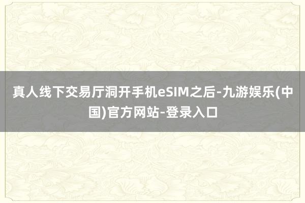 真人线下交易厅洞开手机eSIM之后-九游娱乐(中国)官方网站-登录入口