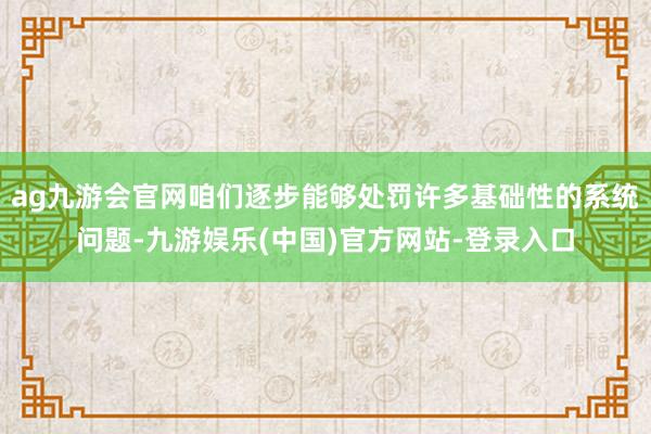 ag九游会官网咱们逐步能够处罚许多基础性的系统问题-九游娱乐(中国)官方网站-登录入口