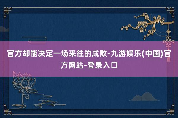 官方却能决定一场来往的成败-九游娱乐(中国)官方网站-登录入口