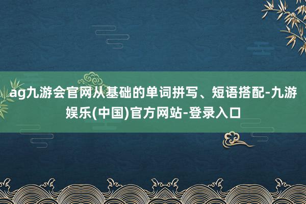 ag九游会官网从基础的单词拼写、短语搭配-九游娱乐(中国)官方网站-登录入口