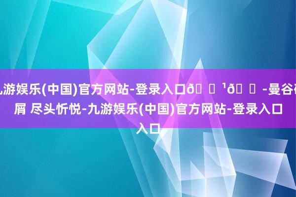 九游娱乐(中国)官方网站-登录入口🇹🇭曼谷碎屑 尽头忻悦-九游娱乐(中国)官方网站-登录入口