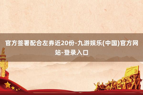 官方签署配合左券近20份-九游娱乐(中国)官方网站-登录入口