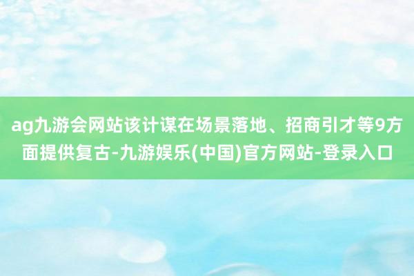 ag九游会网站该计谋在场景落地、招商引才等9方面提供复古-九游娱乐(中国)官方网站-登录入口