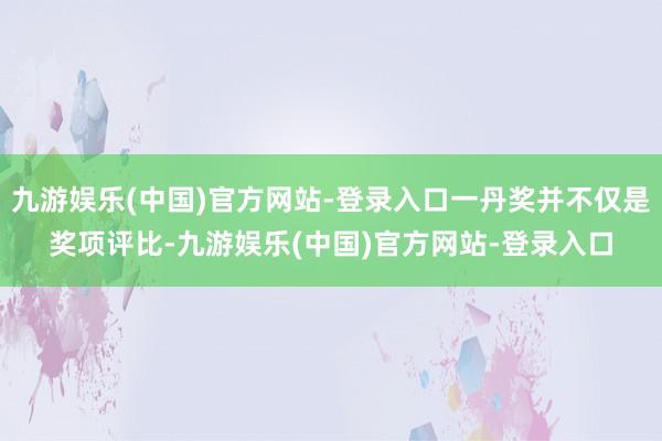 九游娱乐(中国)官方网站-登录入口一丹奖并不仅是奖项评比-九游娱乐(中国)官方网站-登录入口