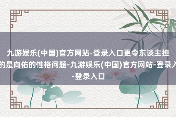 九游娱乐(中国)官方网站-登录入口更令东谈主担忧的是向佑的性格问题-九游娱乐(中国)官方网站-登录入口