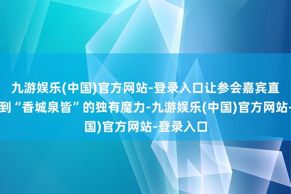 九游娱乐(中国)官方网站-登录入口让参会嘉宾直不雅感受到“香城泉皆”的独有魔力-九游娱乐(中国)官方网站-登录入口
