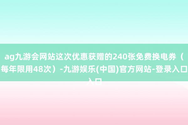 ag九游会网站这次优惠获赠的240张免费换电券(每年限用48次)-九游娱乐(中国)官方网站-登录入口