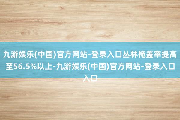 九游娱乐(中国)官方网站-登录入口丛林掩盖率提高至56.5%以上-九游娱乐(中国)官方网站-登录入口