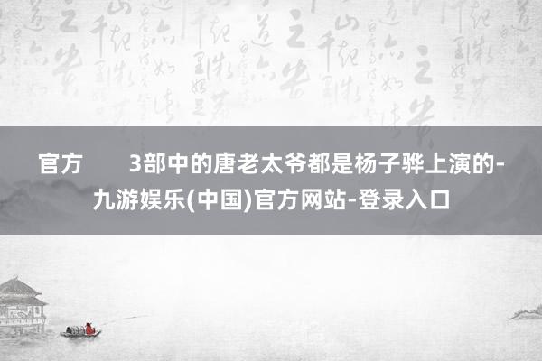 官方 3部中的唐老太爷都是杨子骅上演的-九游娱乐(中国)官方网站-登录入口