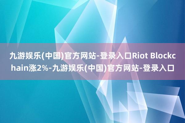 九游娱乐(中国)官方网站-登录入口Riot Blockchain涨2%-九游娱乐(中国)官方网站-登录入口