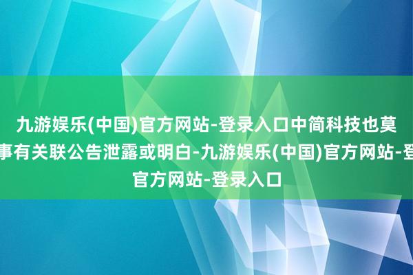 九游娱乐(中国)官方网站-登录入口中简科技也莫得对此事有关联公告泄露或明白-九游娱乐(中国)官方网站-登录入口
