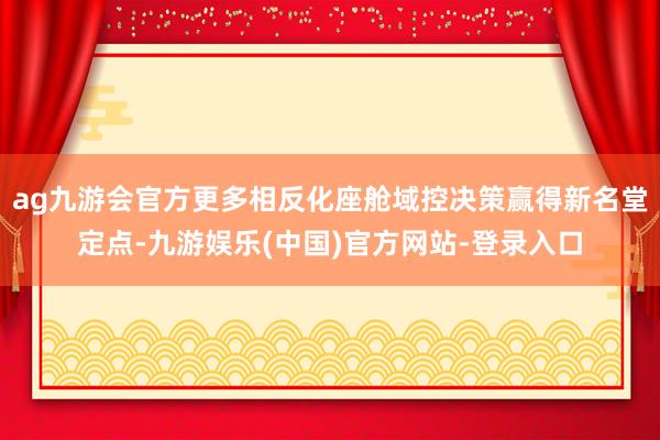 ag九游会官方更多相反化座舱域控决策赢得新名堂定点-九游娱乐(中国)官方网站-登录入口
