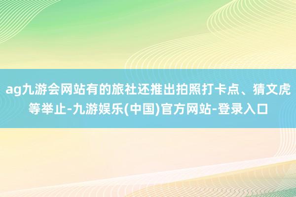 ag九游会网站有的旅社还推出拍照打卡点、猜文虎等举止-九游娱乐(中国)官方网站-登录入口